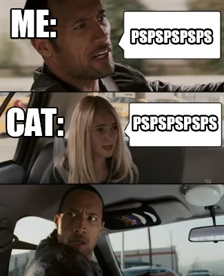Pspspspsps pspspspsps Me: Cat: