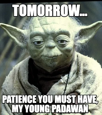 Tomorrow... Patience you must have, my young padawan
