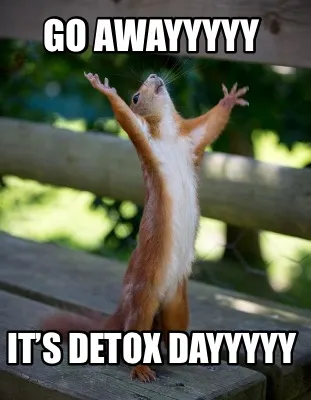 Funny GO AWAYYYYY It’s detox dayyyyy