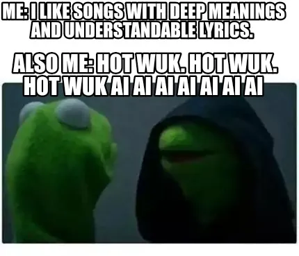 Me I Like Songs With Deep Meanings And Understandable Lyrics. Also Me Hot Wuk. H