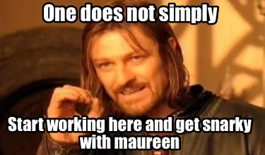 One does not simply Start working here and get snarky with maureen