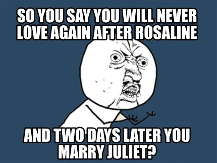SO you say you will never love again after rosaline and two days later you marry
