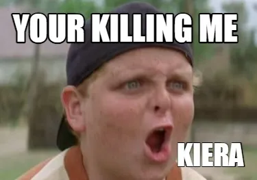 Your killing me Kiera