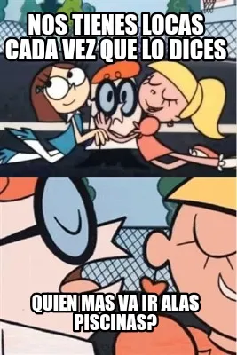 Nos tienes locas cada vez que lo dices Quien mas va ir alas piscinas?