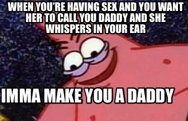 Funny when you’re having sex and you want her to call you daddy and she whispers in