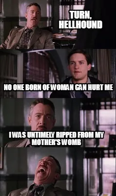 Funny Turn, hellhound No one born of woman can hurt me I was untimely ripped from my m