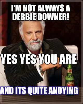 Funny I'm not always a Debbie downer! YES YES you are And its quite anoying