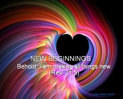 New beginnings Behold, I am making all things new. (Rev. 21:5)