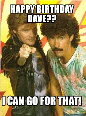 Happy Birthday Dave?? I can go for that!