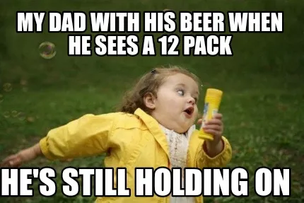 My dad with his beer when he sees a 12 pack He's still holding on