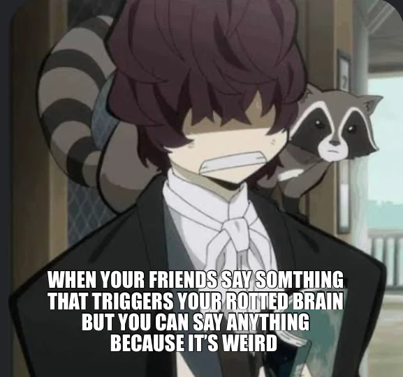 WHEN YOUR FRIENDS SAY SOMTHING THAT TRIGGERS YOUR ROTTED BRAIN BUT YOU CAN SAY ANYTHING BECAUSE IT’S