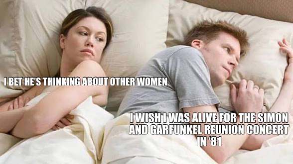 I BET HE’S THINKING ABOUT OTHER WOMEN — I WISH I WAS ALIVE FOR THE SIMON AND GARFUNKEL REUNION CONCE