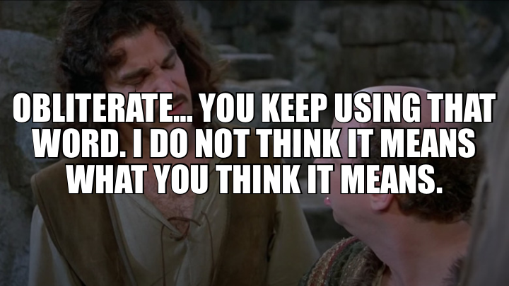 OBLITERATE… YOU KEEP USING THAT WORD. I DO NOT THINK IT MEANS WHAT YOU THINK IT MEANS.