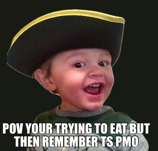POV YOUR TRYING TO EAT BUT THEN REMEMBER TS PMO
