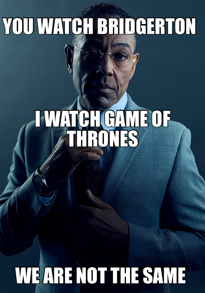 YOU WATCH BRIDGERTON — WE ARE NOT THE SAME — I WATCH GAME OF THRONES