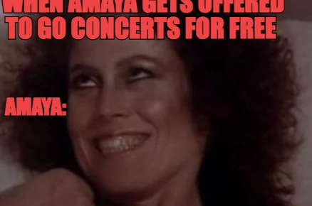 WHEN AMAYA GETS OFFERED TO GO CONCERTS FOR FREE 

 — AMAYA: