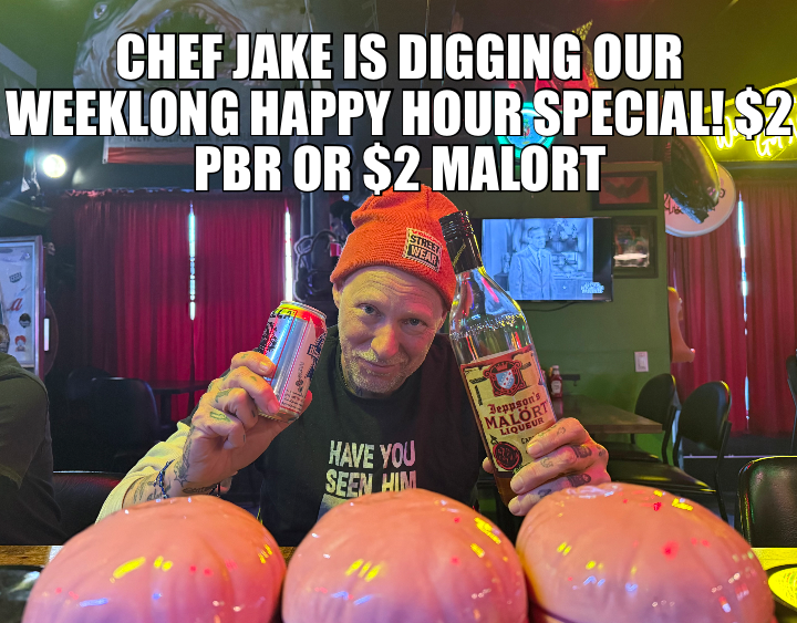CHEF JAKE IS DIGGING OUR WEEKLONG HAPPY HOUR SPECIAL! $2 PBR OR $2 MALORT
