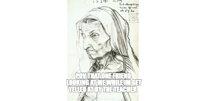 POV THAT ONE FRIEND
 LOOKING AT ME WHILE IM GET
 YELLED AT BY THE TEACHER