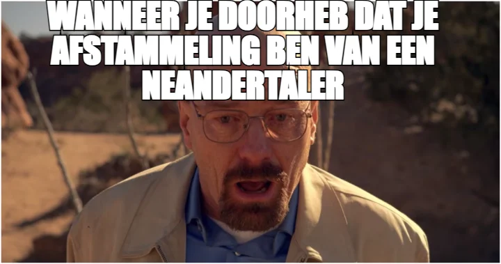 WANNEER JE DOORHEB DAT JE AFSTAMMELING BEN VAN EEN NEANDERTALER