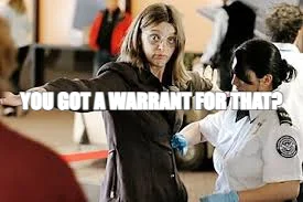 YOU GOT A WARRANT FOR THAT?