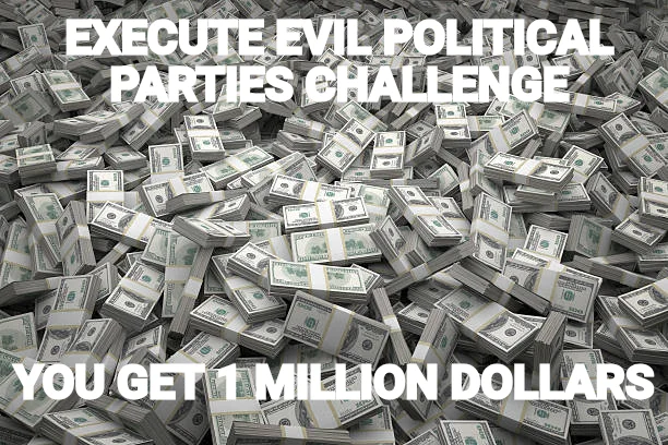 EXECUTE EVIL POLITICAL PARTIES CHALLENGE — YOU GET 1 MILLION DOLLARS