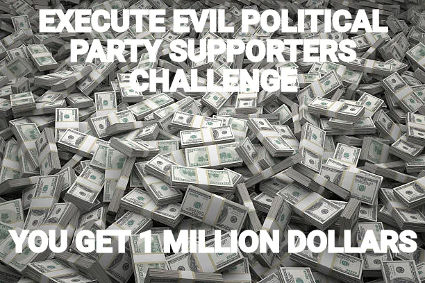 EXECUTE EVIL POLITICAL PARTY SUPPORTERS CHALLENGE — YOU GET 1 MILLION DOLLARS