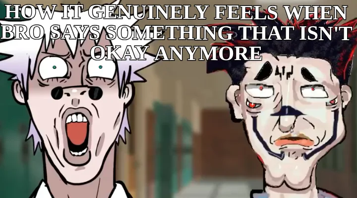 HOW IT GENUINELY FEELS WHEN BRO SAYS SOMETHING THAT ISN'T OKAY ANYMORE