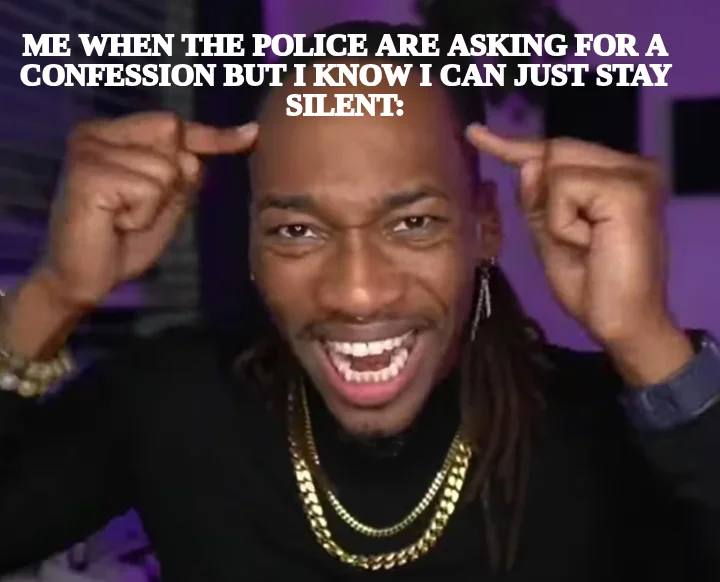 ME WHEN THE POLICE ARE ASKING FOR A CONFESSION BUT I KNOW I CAN JUST STAY SILENT: