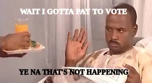 WAIT I GOTTA PAY TO VOTE  — YE NA THAT'S NOT HAPPENING