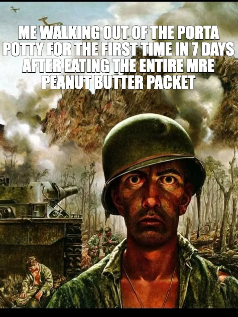 ME WALKING OUT OF THE PORTA POTTY FOR THE FIRST TIME IN 7 DAYS AFTER EATING THE ENTIRE MRE PEANUT BU