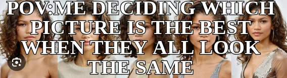 POV:ME DECIDING WHICH PICTURE IS THE BEST WHEN THEY ALL LOOK THE SAME