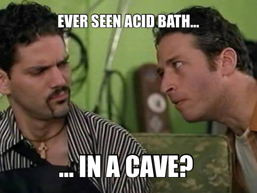 EVER SEEN ACID BATH… — … IN A CAVE?