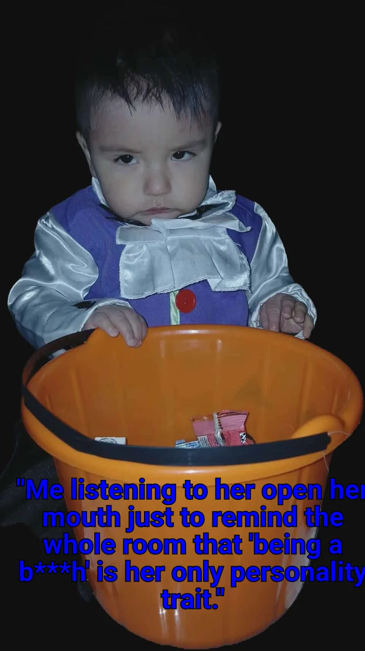 "Me listening to her open her mouth just to remind the whole room that 'being a b***h' is her only p