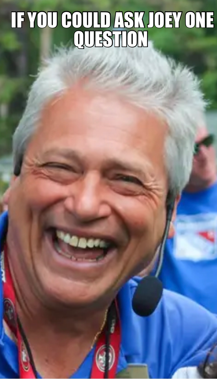 IF YOU COULD ASK JOEY ONE QUESTION