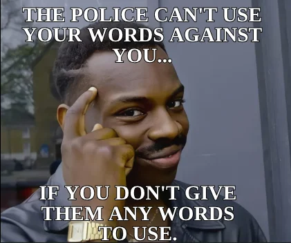 IF YOU DON'T GIVE THEM ANY WORDS TO USE. — THE POLICE CAN'T USE YOUR WORDS AGAINST YOU...