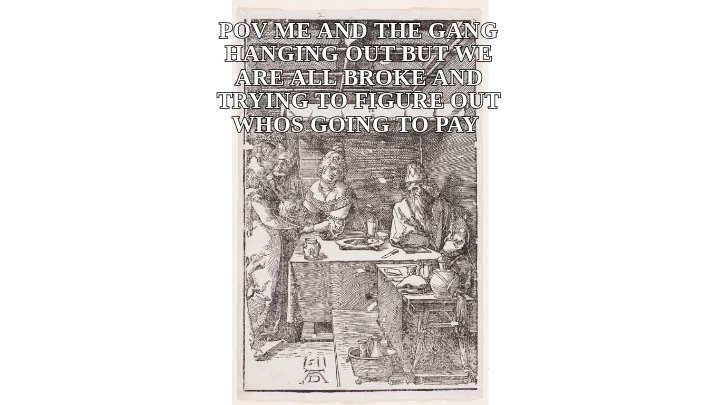 POV ME AND THE GANG HANGING OUT BUT WE ARE ALL BROKE AND TRYING TO FIGURE OUT WHOS GOING TO PAY