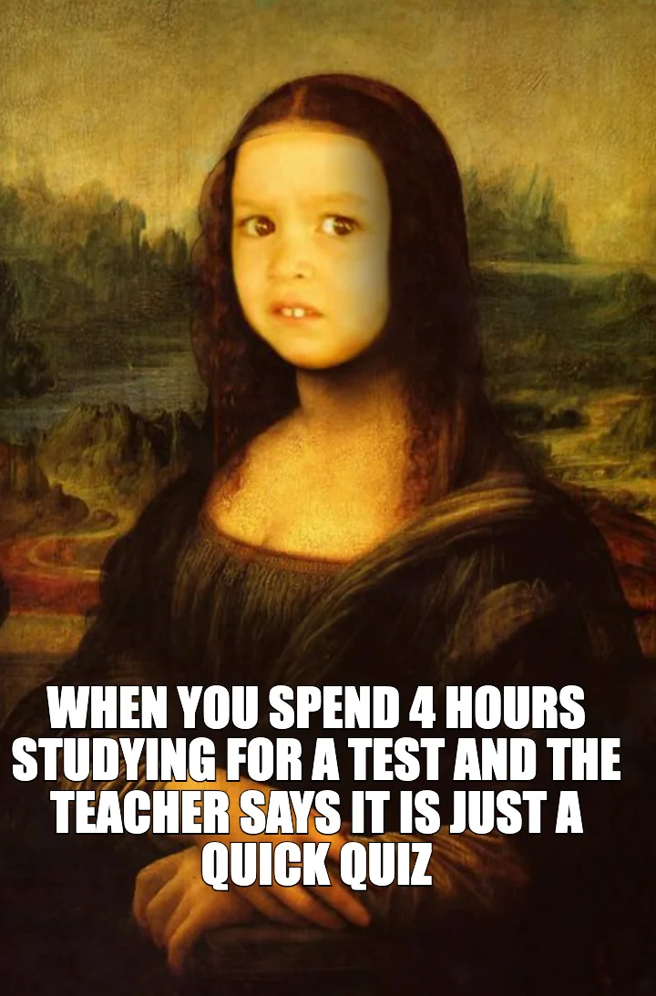 WHEN YOU SPEND 4 HOURS STUDYING FOR A TEST AND THE TEACHER SAYS IT IS JUST A QUICK QUIZ