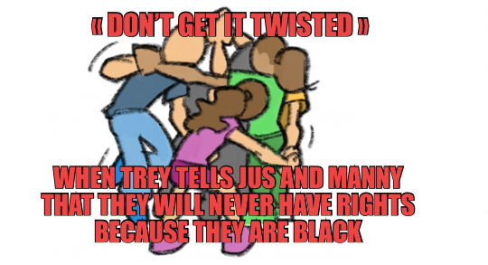 « DON’T GET IT TWISTED »  — WHEN TREY TELLS JUS AND MANNY THAT THEY WILL NEVER HAVE RIGHTS BECAUSE T