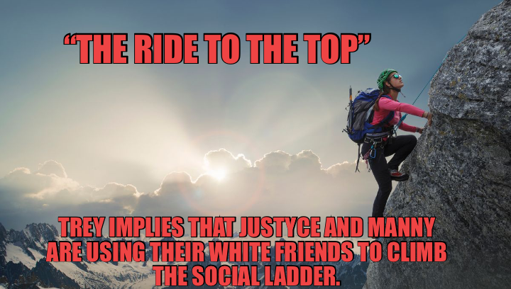 TREY IMPLIES THAT JUSTYCE AND MANNY ARE USING THEIR WHITE FRIENDS TO CLIMB THE SOCIAL LADDER. — “THE