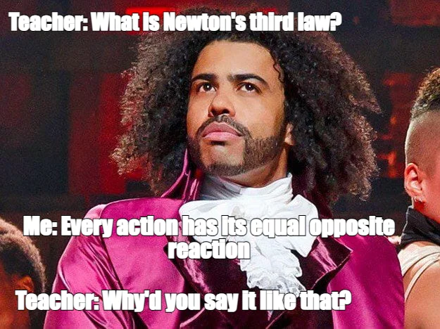 Teacher: What is Newton's third law? — Me: Every action has its equal opposite reaction — Teacher: W