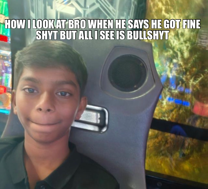 HOW I LOOK AT BRO WHEN HE SAYS HE GOT FINE SHYT BUT ALL I SEE IS BULLSHYT