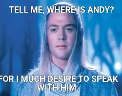 TELL ME, WHERE IS ANDY? — FOR I MUCH DESIRE TO SPEAK WITH HIM.