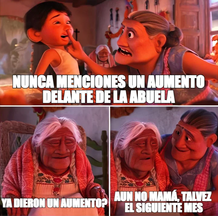 NUNCA MENCIONES UN AUMENTO DELANTE DE LA ABUELA — YA DIERON UN AUMENTO? — AUN NO MAMÁ, TALVEZ 
EL SI