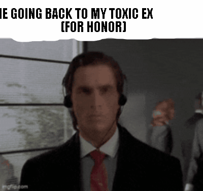 ME GOING BACK TO MY TOXIC EX                 (FOR HONOR)