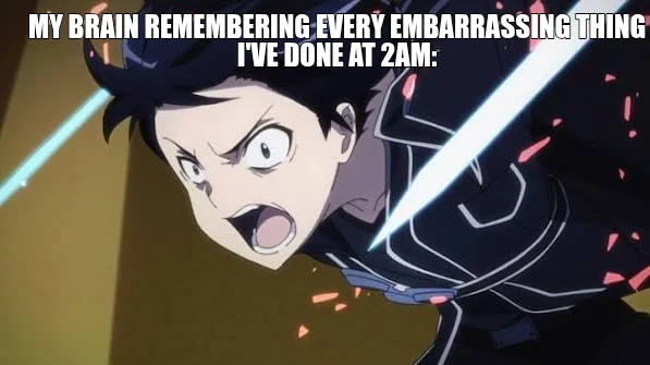 MY BRAIN REMEMBERING EVERY EMBARRASSING THING I'VE DONE AT 2AM: