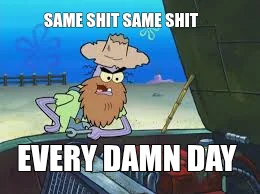 SAME SHIT SAME SHIT — EVERY DAMN DAY