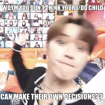 WDYM YOU DON’T THINK YOUR I/DD CHILD — CAN MAKE THEIR OWN DECISIONS??