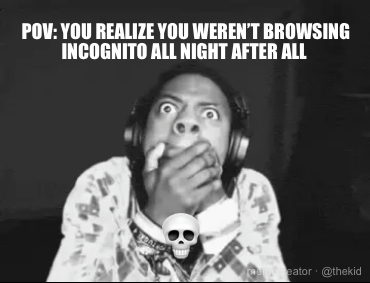 POV: YOU REALIZE YOU WEREN’T BROWSING INCOGNITO ALL NIGHT AFTER ALL